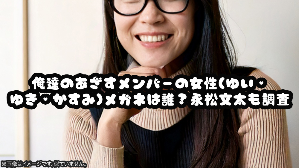 俺達のあざすメンバーの女性(ゆい・ゆき・かすみ)メガネは誰？永松文太も調査