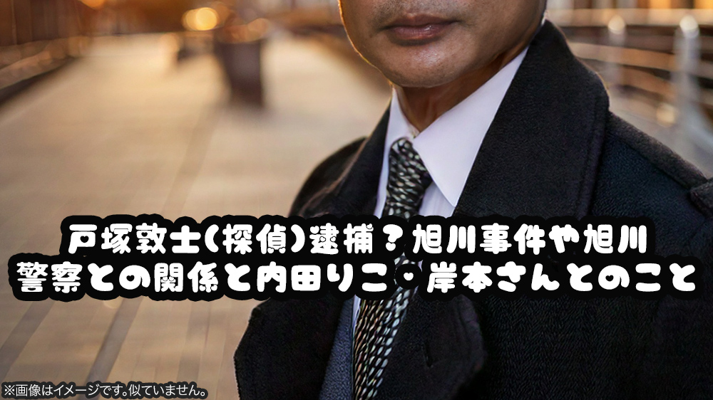 戸塚敦士(探偵)逮捕？旭川事件や旭川警察との関係と内田りこ・岸本さんとのこと