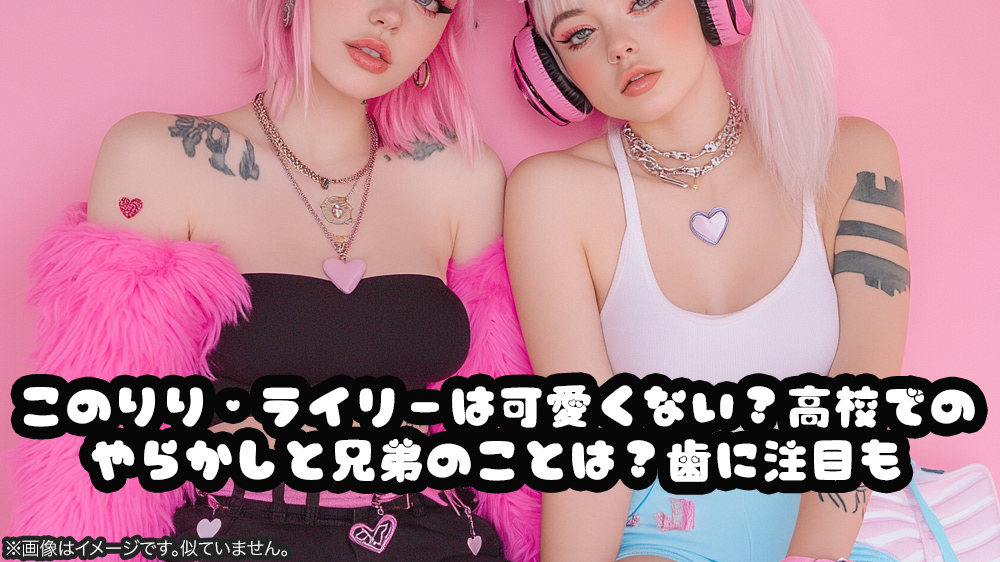このりり・ライリーは可愛くない？高校でのやらかしと兄弟のことは？歯に注目も