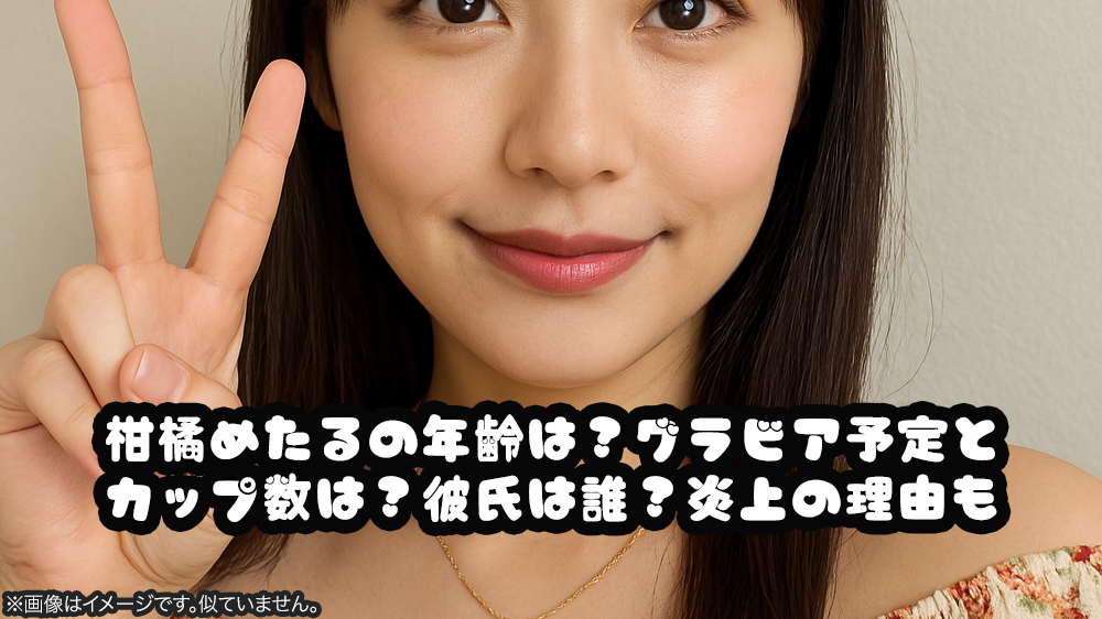 柑橘めたるの年齢は？グラビア予定とカップ数は？彼氏は誰？炎上の理由も
