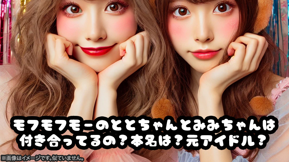 モフモフモーのととちゃんとみみちゃんは付き合ってるの？本名は？元アイドル？